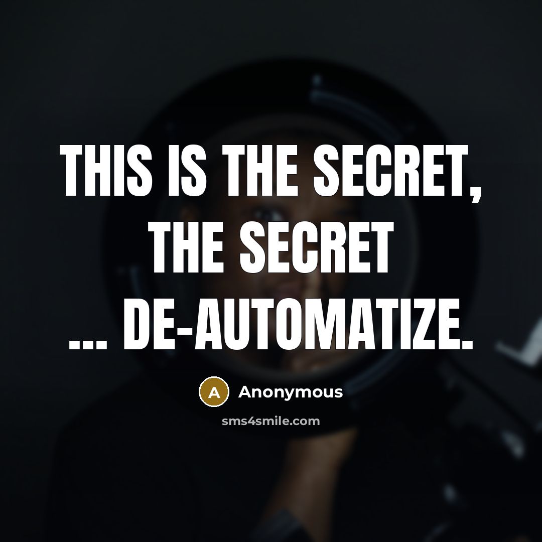 “This is the secret, THE secret ... De-automatize.” quote by Anonymous