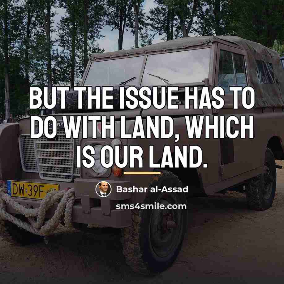 “But the issue has to do with land, which is…” quote by Bashar al-Assad