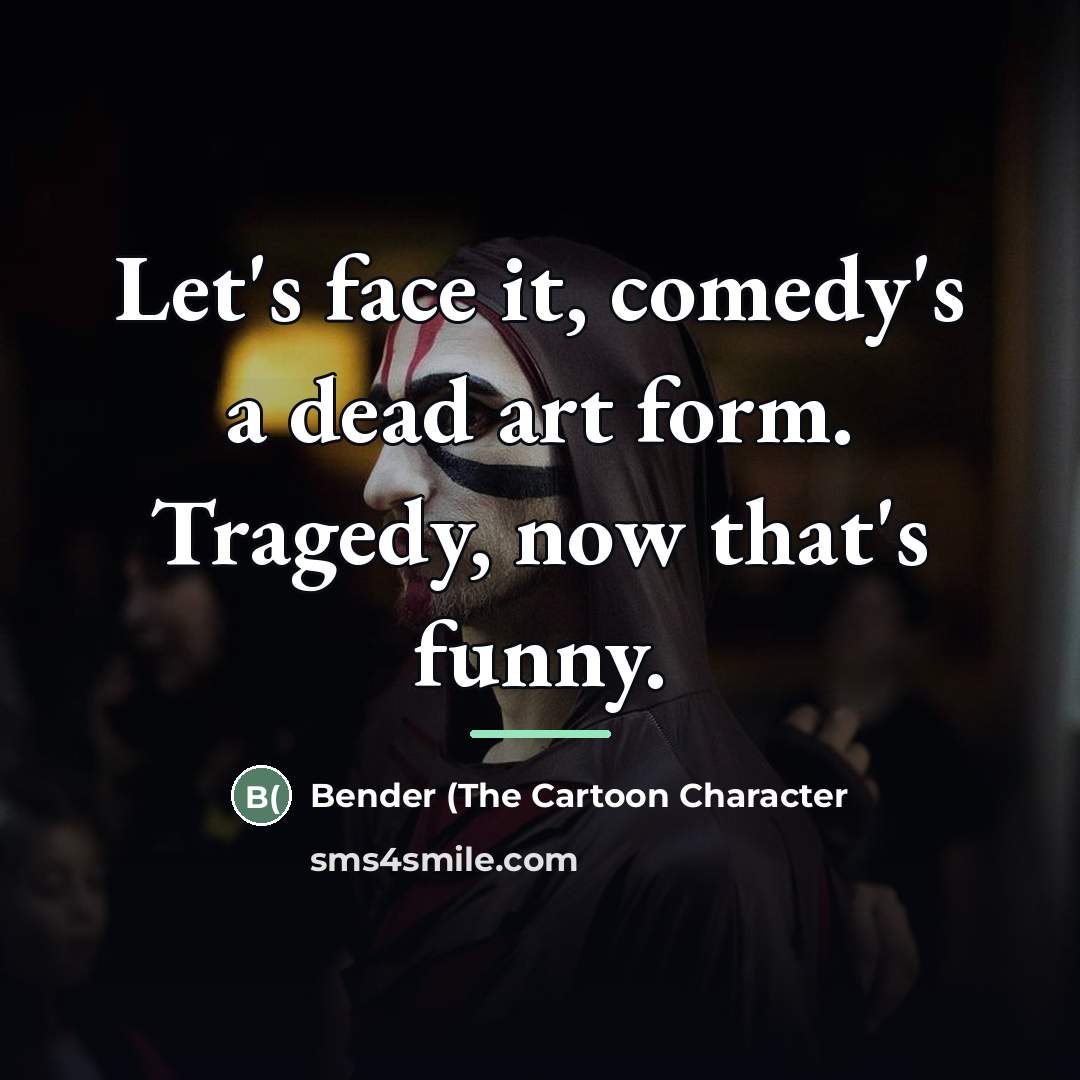 “Let's face it, comedy's a dead art form. Tragedy, now…” quote by Bender (The Cartoon Character