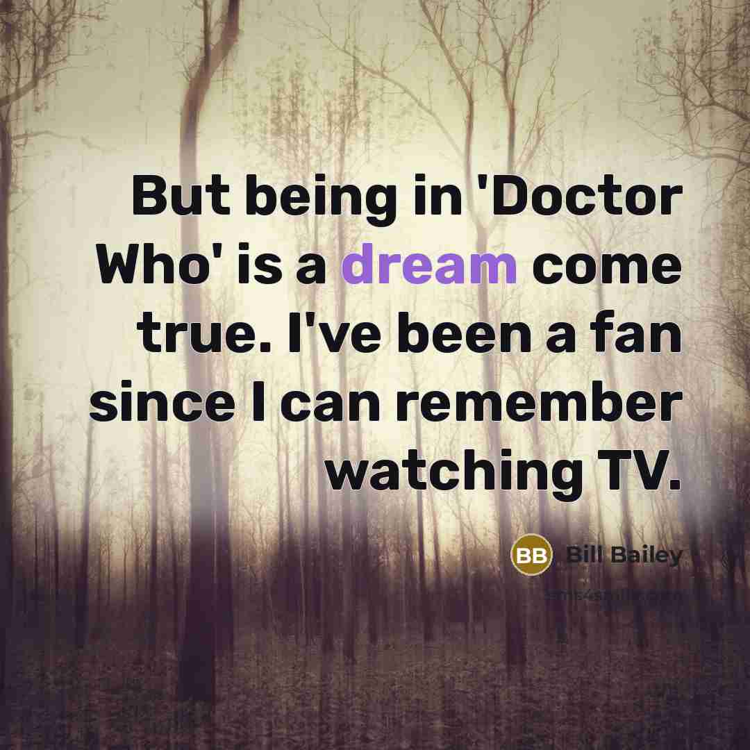 “But being in 'Doctor Who' is a dream come true.…” quote by Bill Bailey