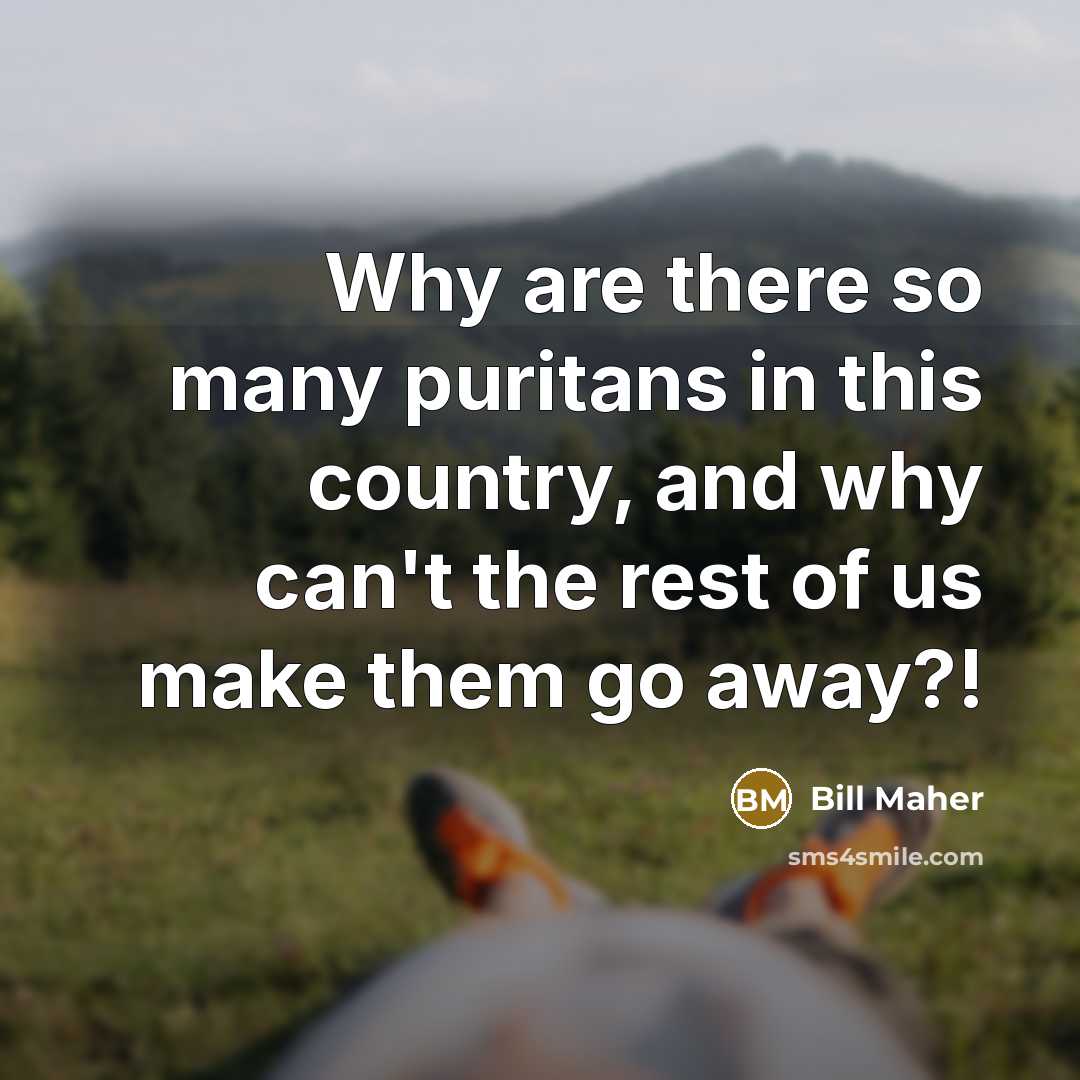 “Why are there so many puritans in this country, and why can't the rest of us make them go away?!” quote by Bill Maher