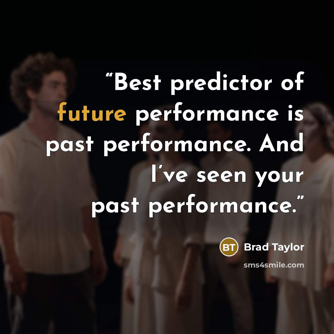 “Best predictor of future performance is past performance. And I’ve seen your past performance.” quote by Brad Taylor
