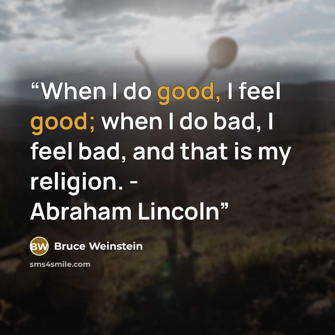 “When I do good, I feel good; when I do bad, I feel bad, and that is my religion. - Abraham Lincoln” quote by Bruce Weinstein