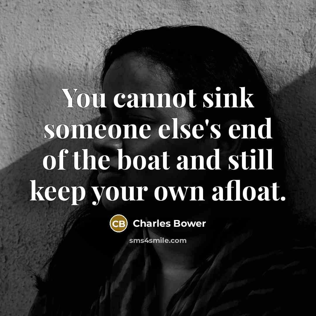 “You cannot sink someone else's end of the boat and still keep your own afloat.” quote by Charles Bower