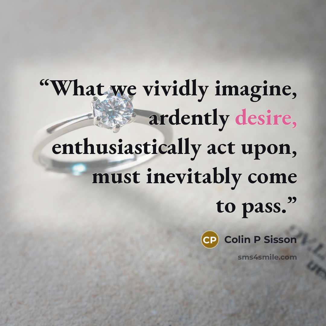 “What we vividly imagine, ardently desire, enthusiastically act upon, must inevitably come to pass.” quote by Colin P Sisson