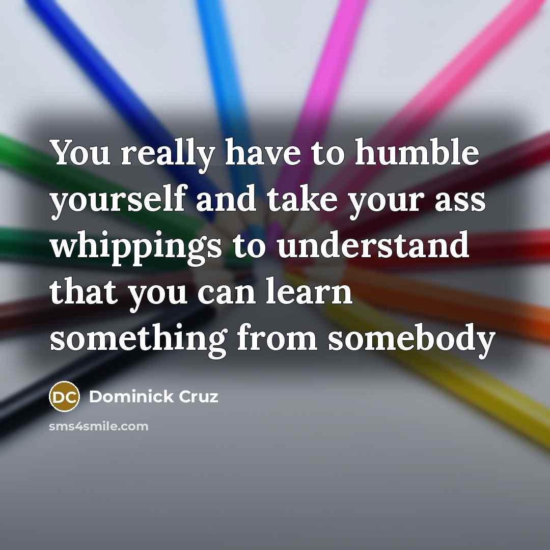 “You really have to humble yourself and take your ass…” quote by Dominick Cruz