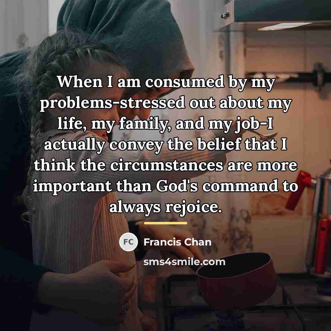 “When I am consumed by my problems-stressed out about my…” quote by Francis Chan