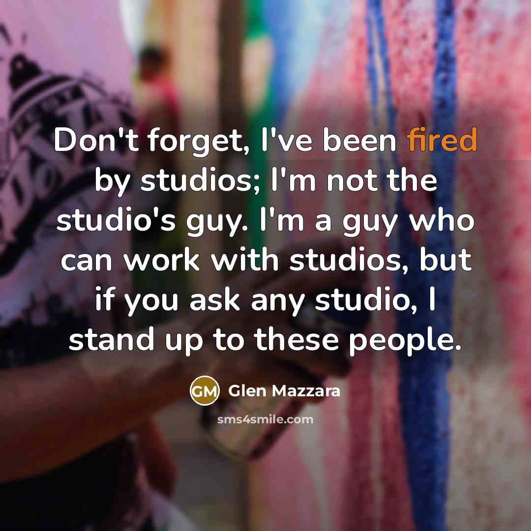 “Don't forget, I've been fired by studios; I'm not the studio's guy. I'm a guy who can work with studios, but if you ask any studio, I stand up to these people.” quote by Glen Mazzara