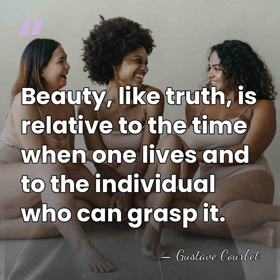 Beauty, like truth, is relative to the time when one lives and&hellip; - Gustave Courbet