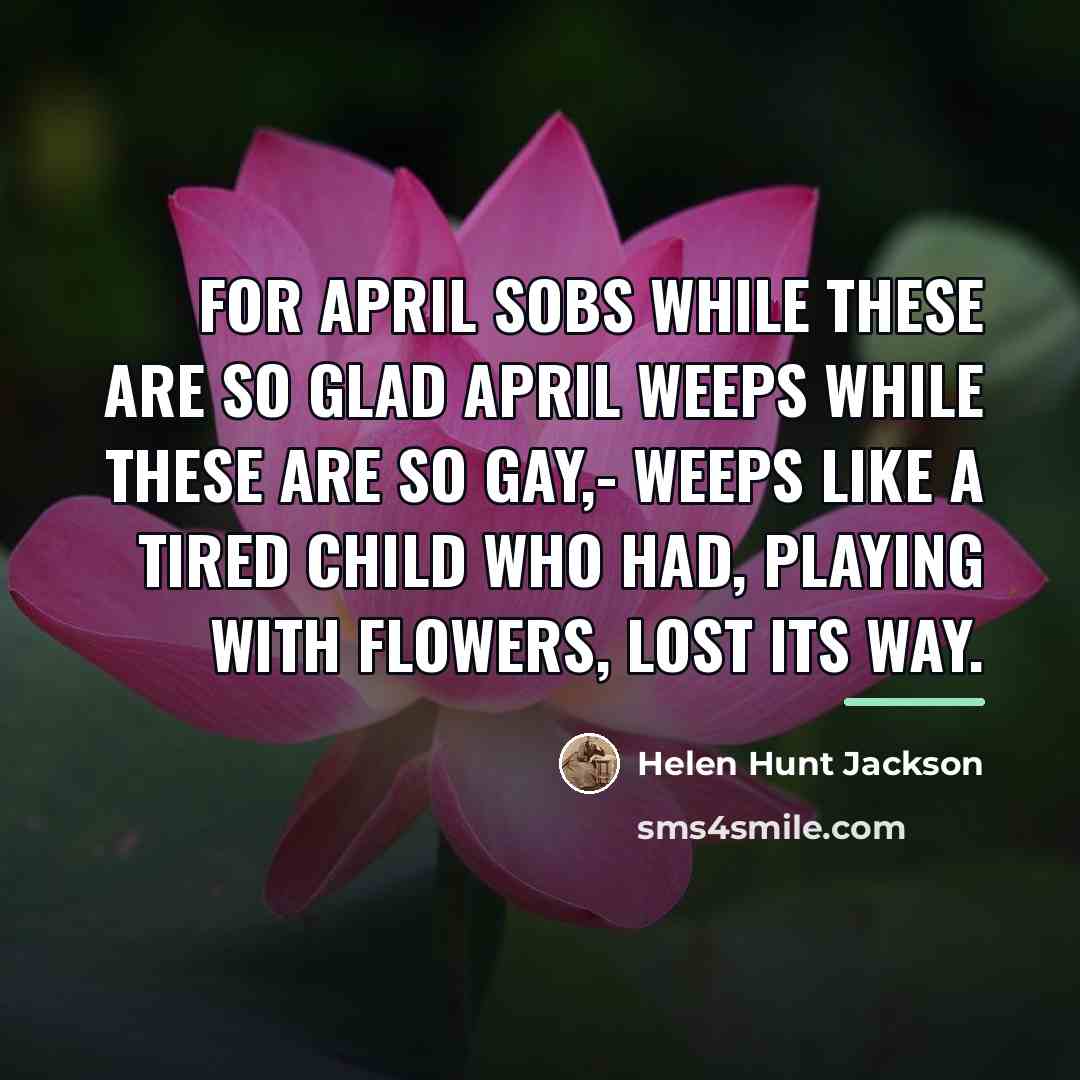“For April sobs while these are so glad April weeps…” quote by Helen Hunt Jackson