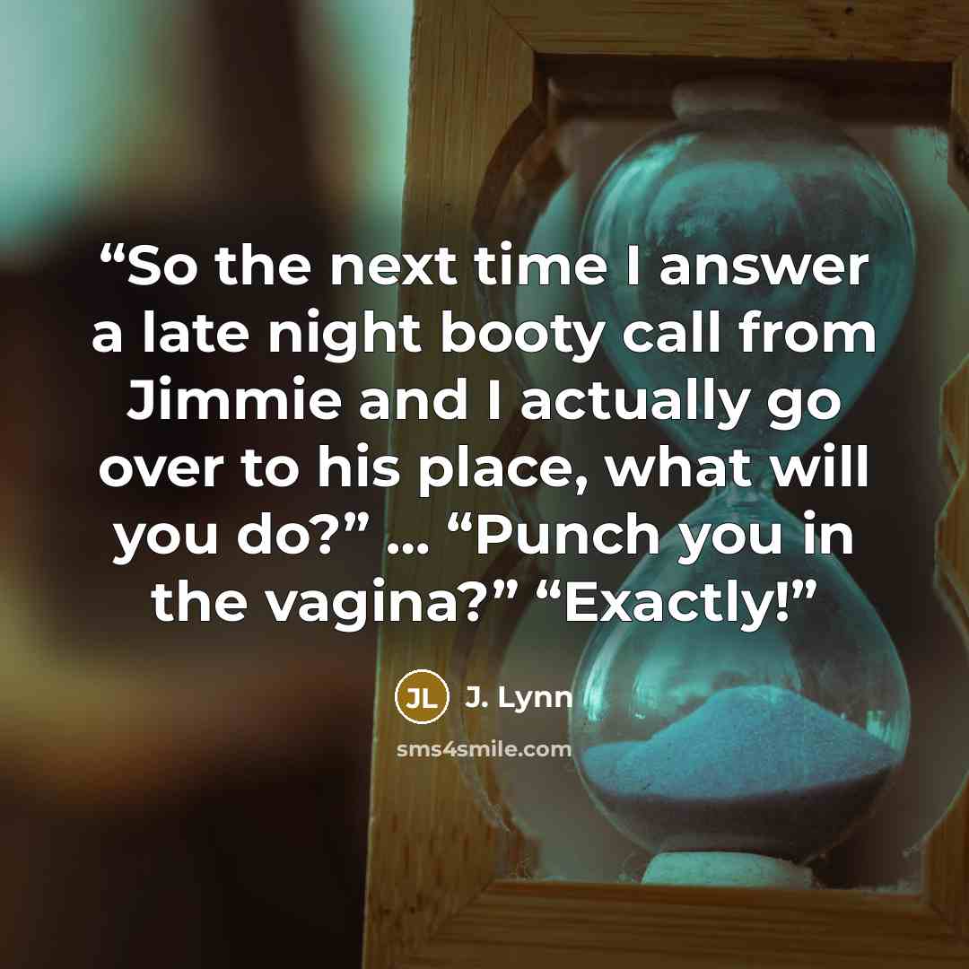 “So the next time I answer a late night booty call from Jimmie and I actually go over to his place, what will you do?” … “Punch you in the vagina?” “Exactly!” quote by J. Lynn