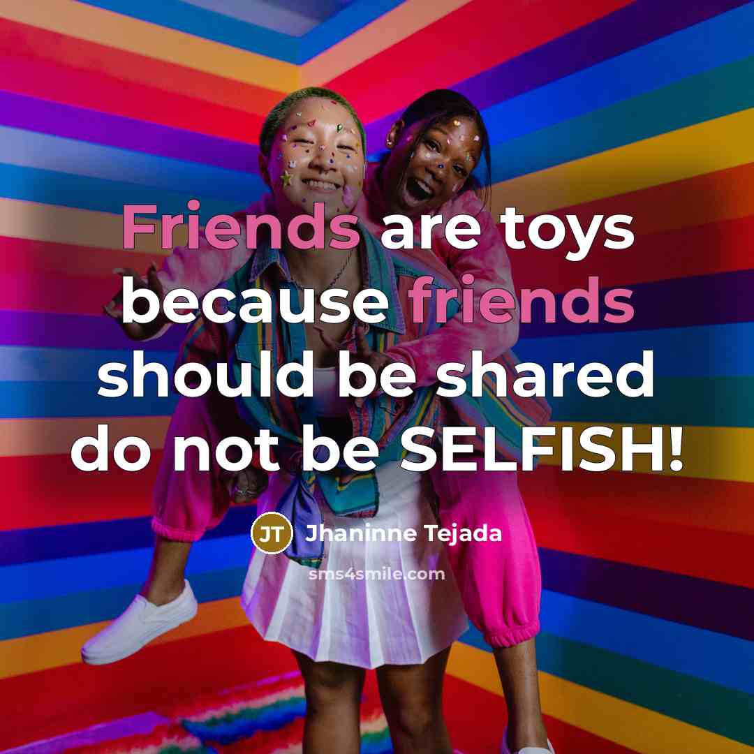 “Friends are toys because friends should be shared do not be SELFISH!” quote by Jhaninne Tejada