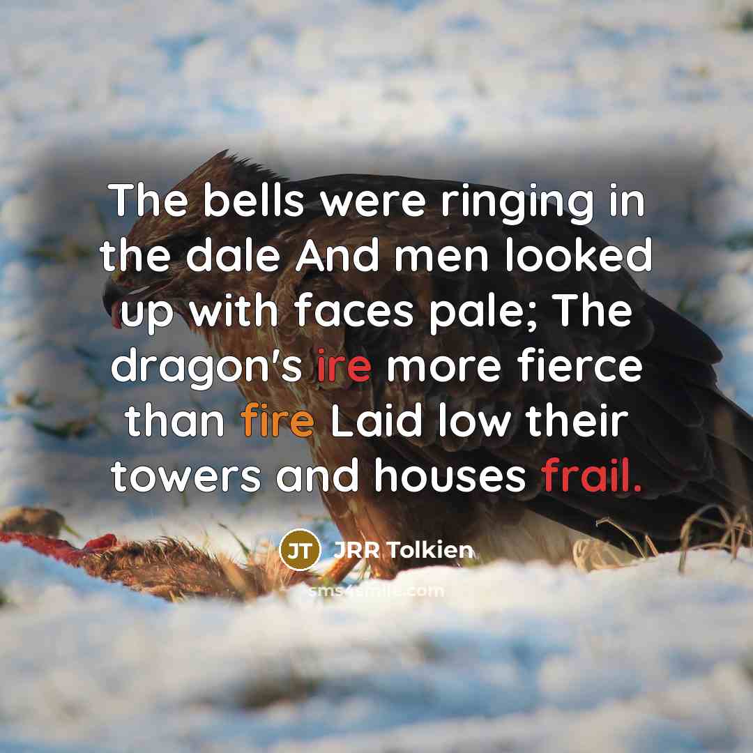 “The bells were ringing in the dale And men looked up with faces pale; The dragon's ire more fierce than fire Laid low their towers and houses frail.” quote by JRR Tolkien
