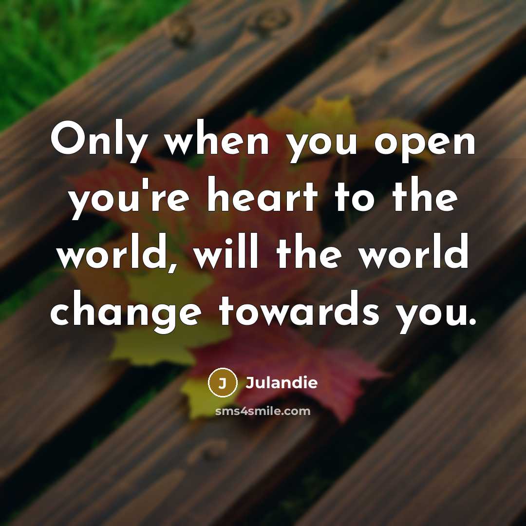 “Only when you open you're heart to the world, will the world change towards you.” quote by JULANDIE