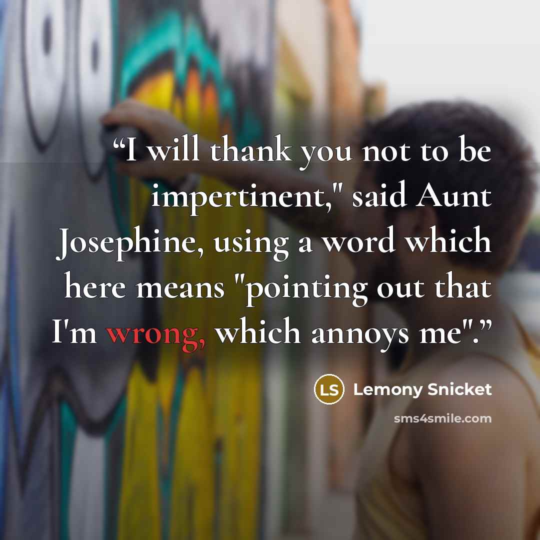 “I will thank you not to be impertinent," said Aunt Josephine, using a word which here means "pointing out that I'm wrong, which annoys me".” quote by Lemony Snicket