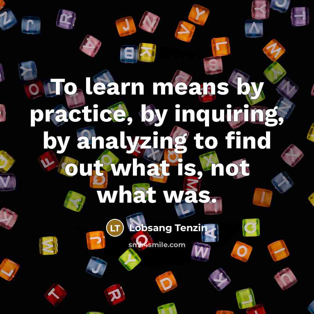 “To learn means by practice, by inquiring, by analyzing to…” quote by Lobsang Tenzin