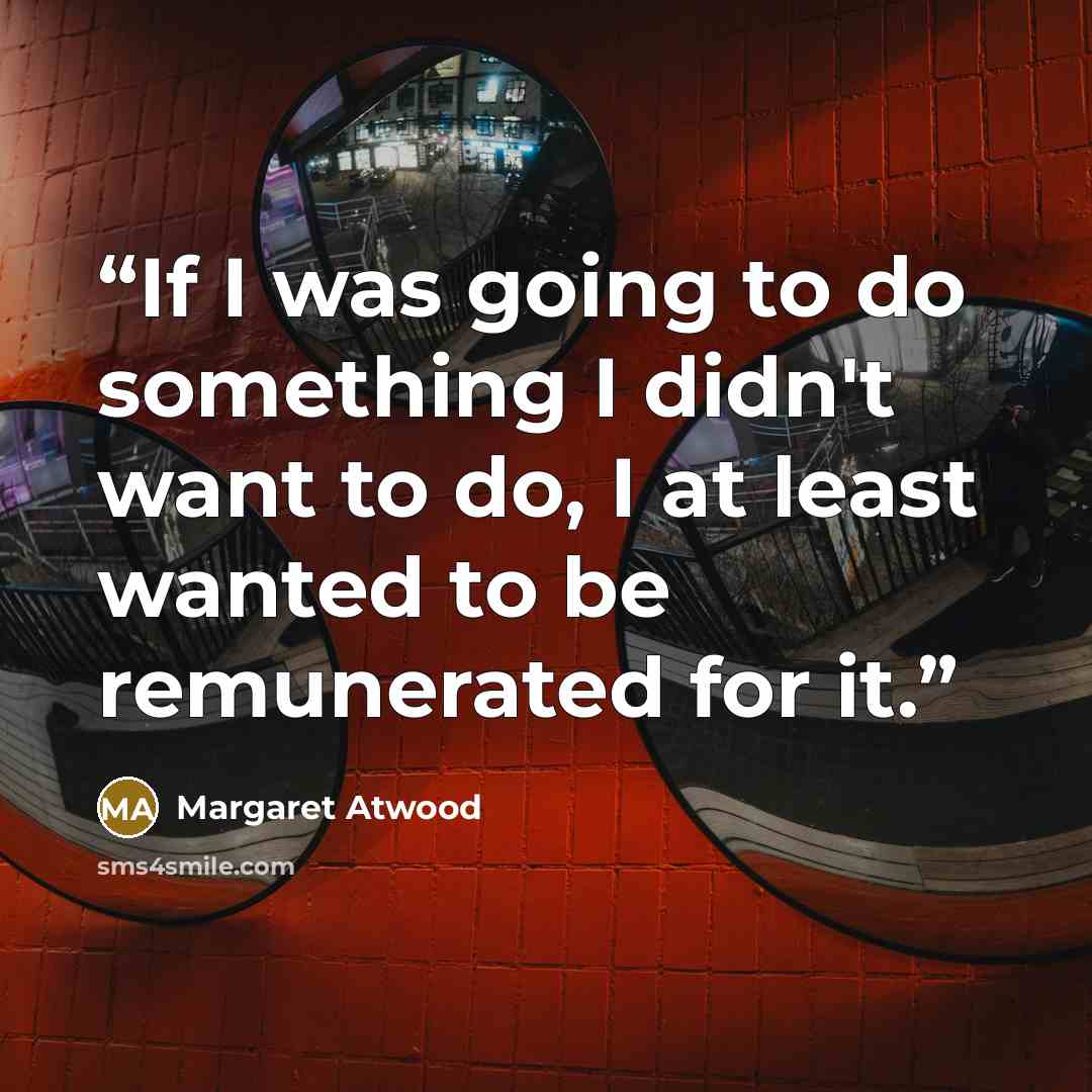 “If I was going to do something I didn't want to do, I at least wanted to be remunerated for it.” quote by Margaret Atwood