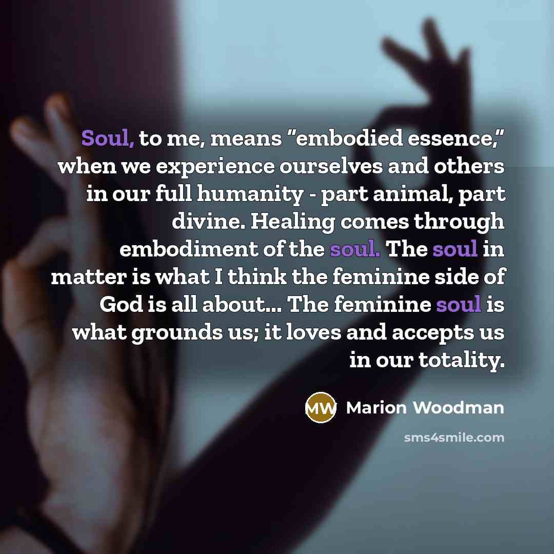 “Soul, to me, means “embodied essence,” when we experience ourselves…” quote by Marion Woodman