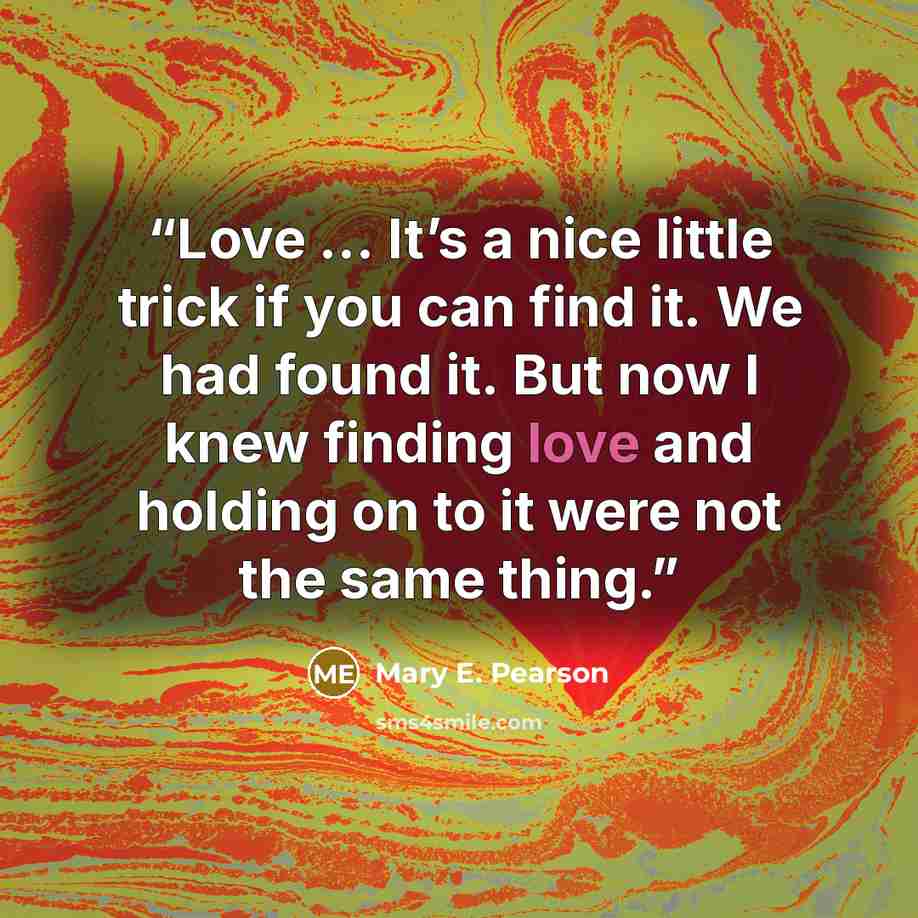 “Love … It’s a nice little trick if you can find it. We had found it. But now I knew finding love and holding on to it were not the same thing.” quote by Mary E. Pearson