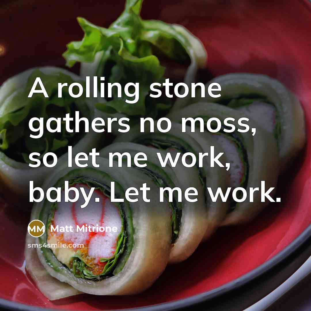 “A rolling stone gathers no moss, so let me work,…” quote by Matt Mitrione
