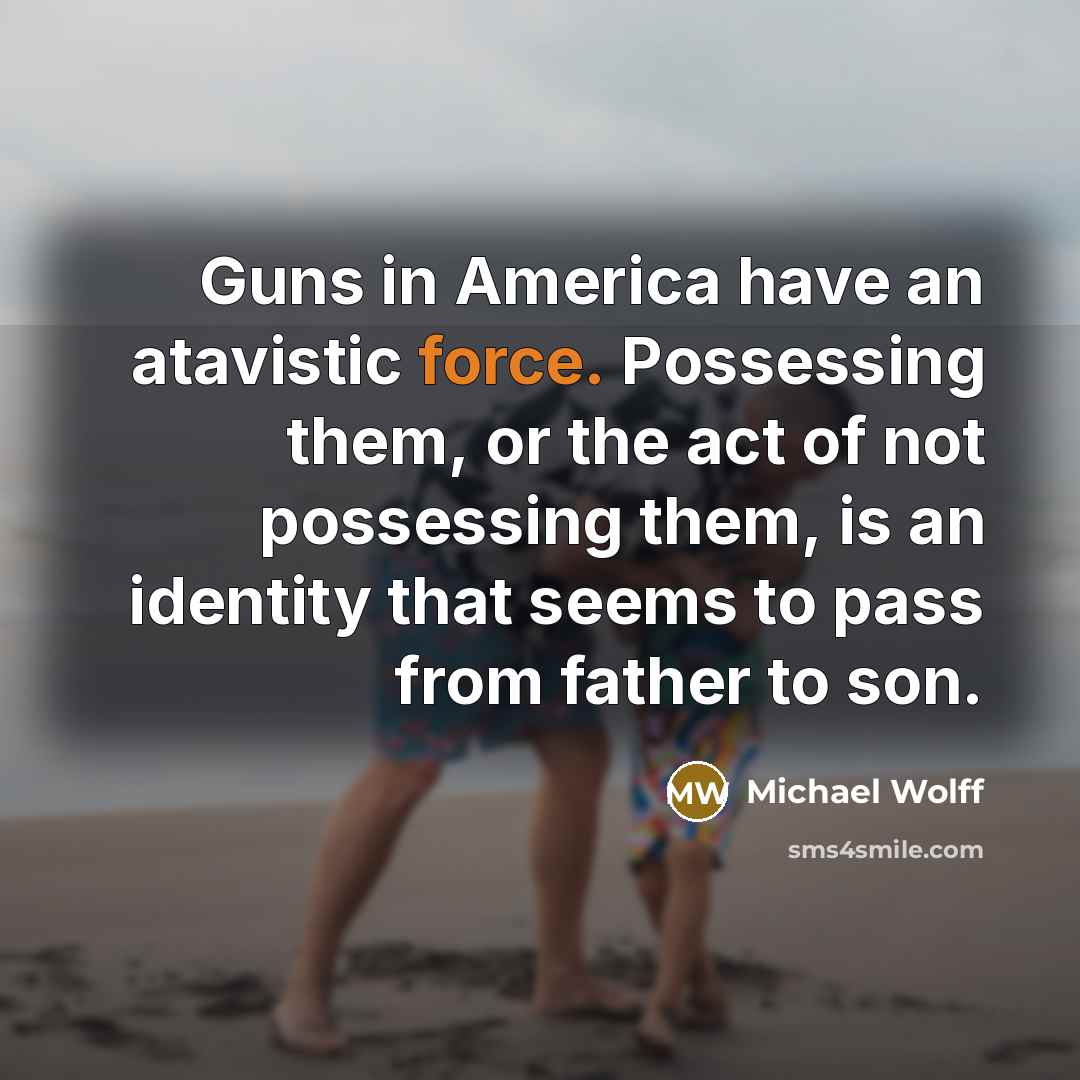 “Guns in America have an atavistic force. Possessing them, or…” quote by Michael Wolff