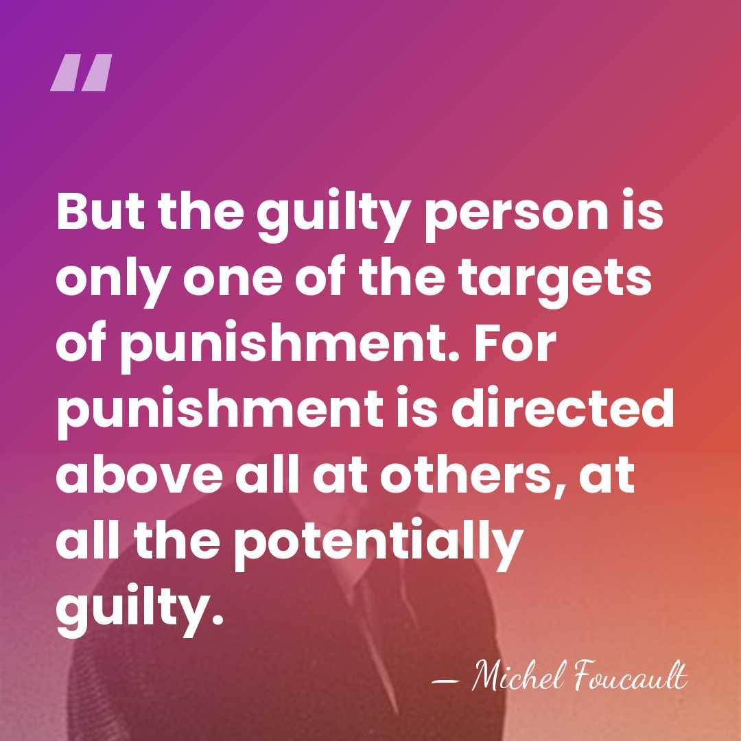 But the guilty person is only one of the targets of punishment.&hellip; - Michel Foucault