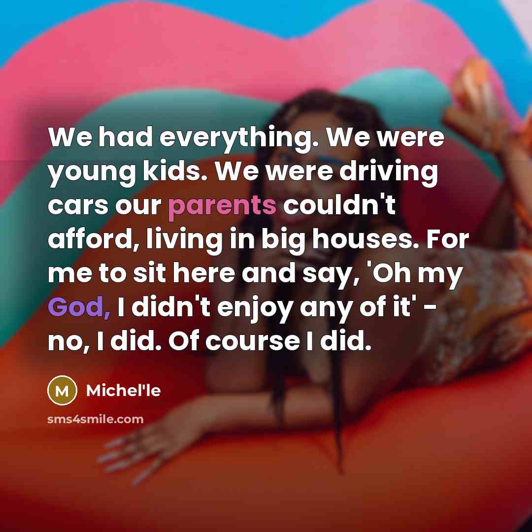 “We had everything. We were young kids. We were driving cars our parents couldn't afford, living in big houses. For me to sit here and say, 'Oh my God, I didn't enjoy any of it' - no, I did. Of course I did.” quote by Michel'le