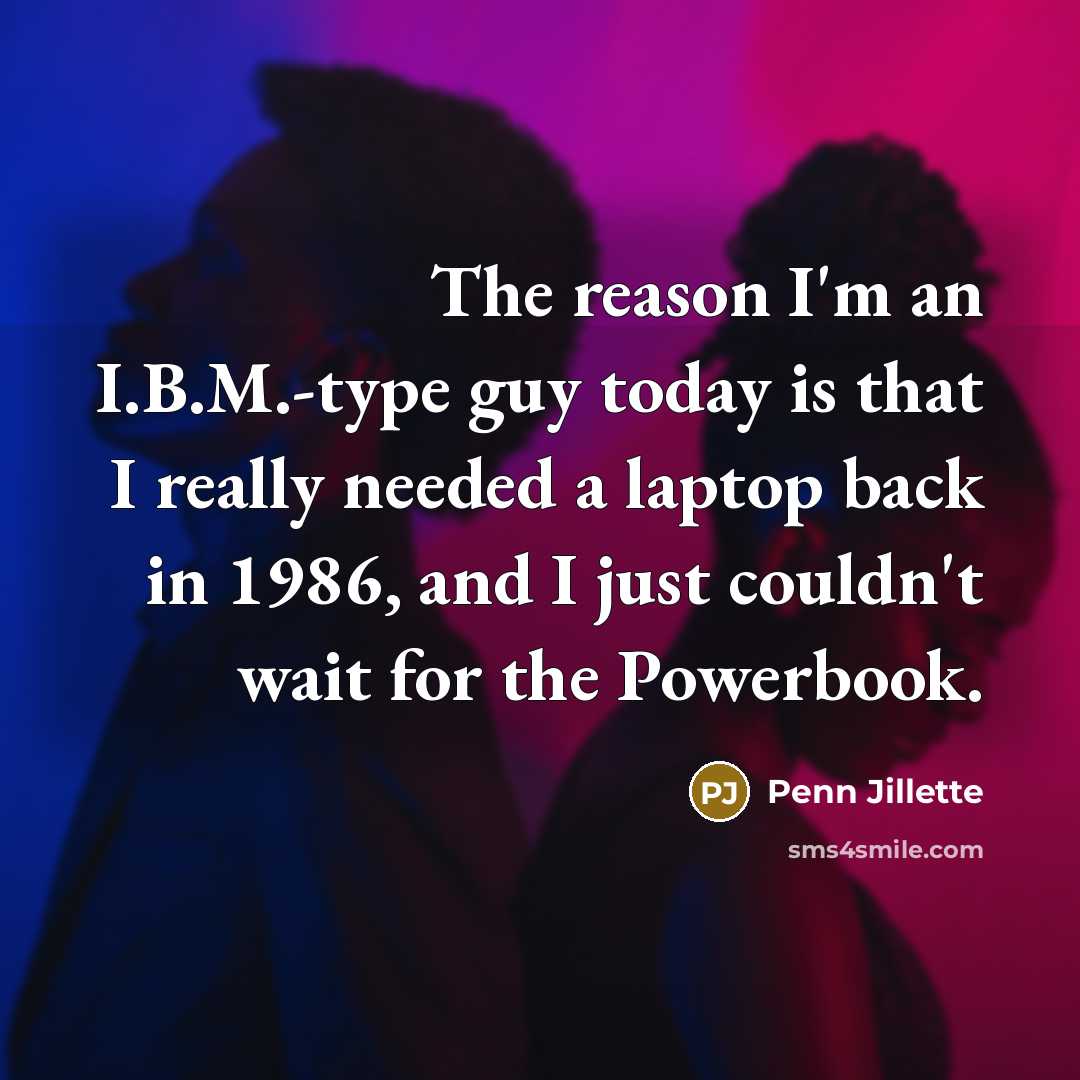 “The reason I'm an I.B.M.-type guy today is that I…” quote by Penn Jillette