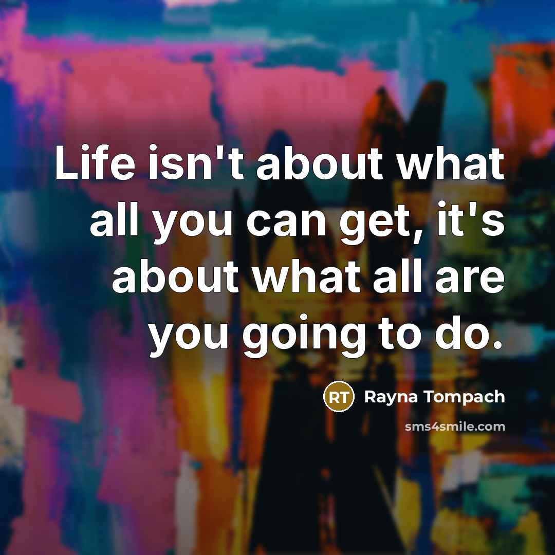 “Life isn't about what all you can get, it's about what all are you going to do.” quote by Rayna Tompach
