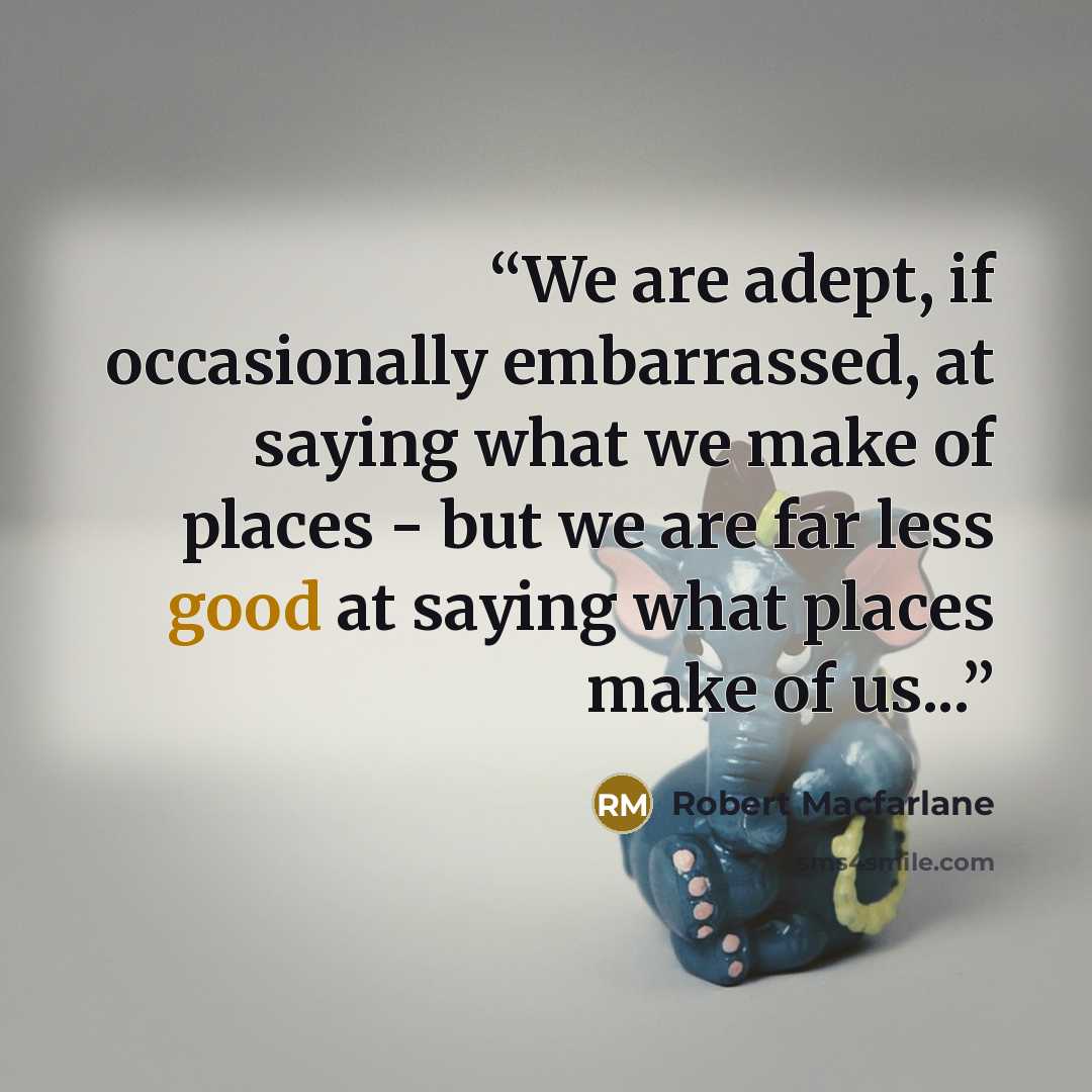 “We are adept, if occasionally embarrassed, at saying what we make of places - but we are far less good at saying what places make of us...” quote by Robert Macfarlane