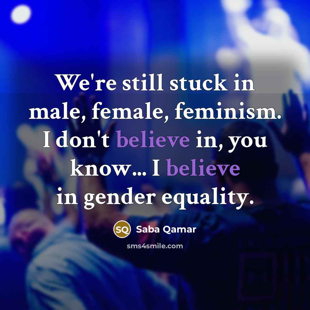 “We're still stuck in male, female, feminism. I don't believe…” quote by Saba Qamar