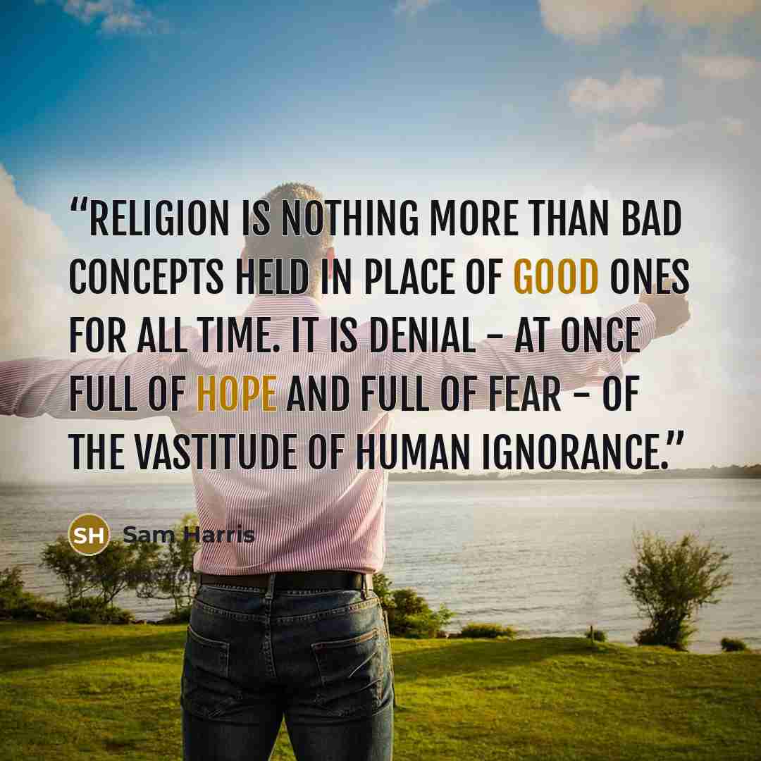 “Religion is nothing more than bad concepts held in place of good ones for all time. It is denial - at once full of hope and full of fear - of the vastitude of human ignorance.” quote by Sam Harris