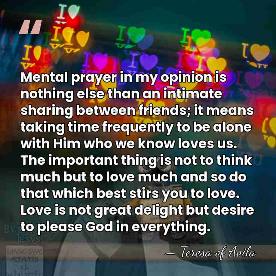 Mental prayer in my opinion is nothing else than an intimate sharing&hellip; - Teresa of Avila