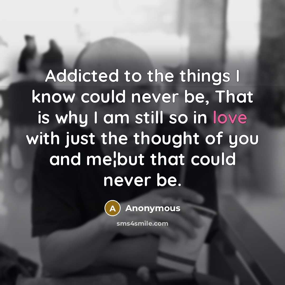 “Addicted to the things I know could never be, That is why I am still so in love with just the thought of you and me¦but that could never be.” quote by Anonymous