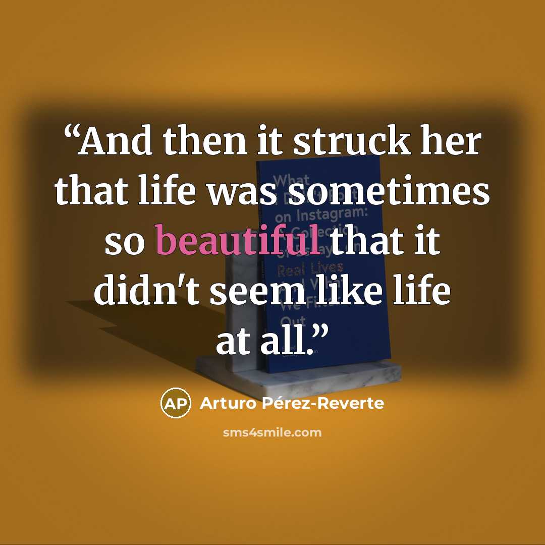 “And then it struck her that life was sometimes so beautiful that it didn't seem like life at all.” quote by Arturo Pérez-Reverte