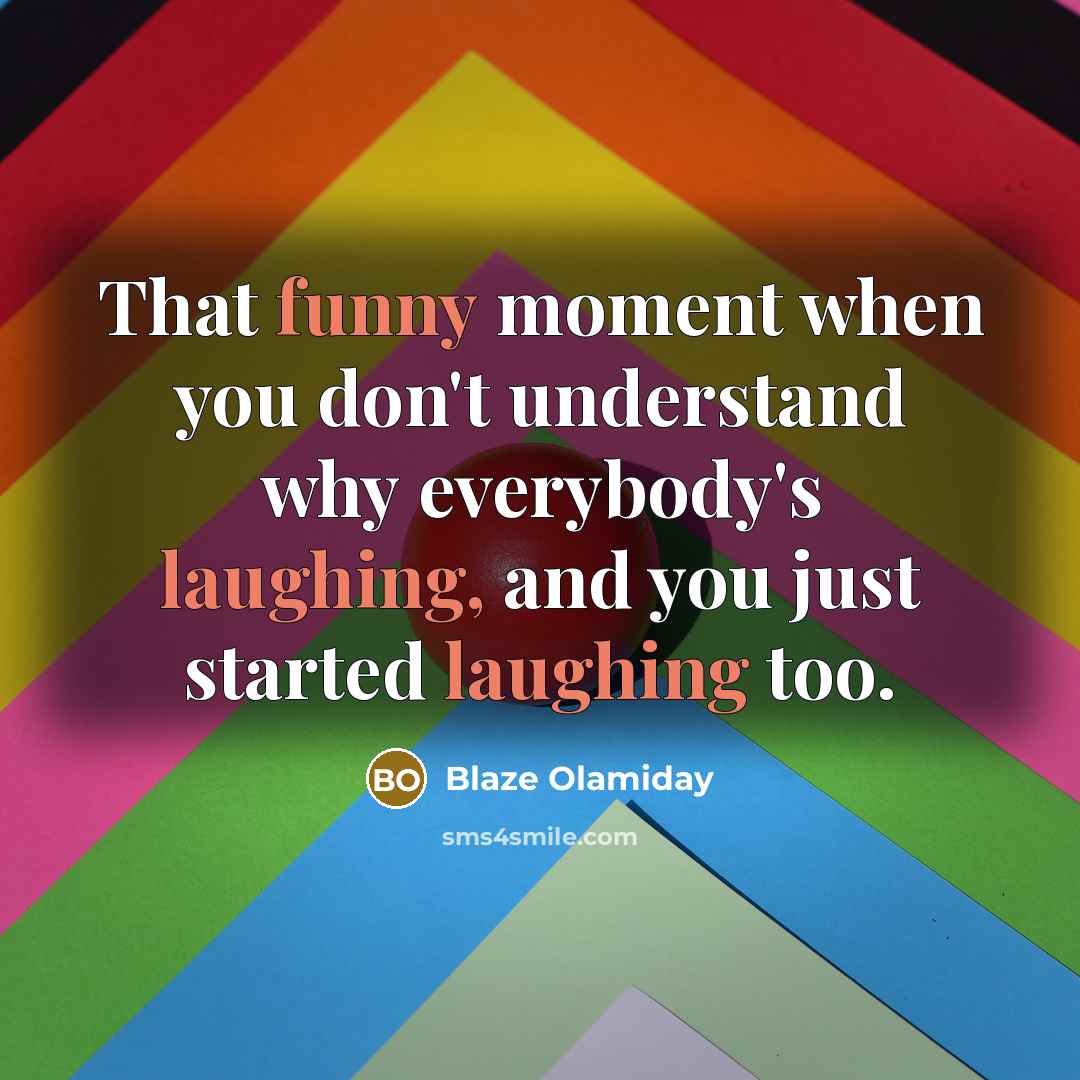 “That funny moment when you don't understand why everybody's laughing, and you just started laughing too.” quote by Blaze Olamiday