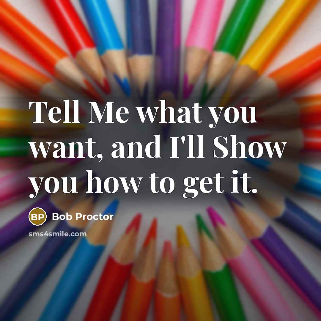 “Tell Me what you want, and I'll Show you how…” quote by Bob Proctor