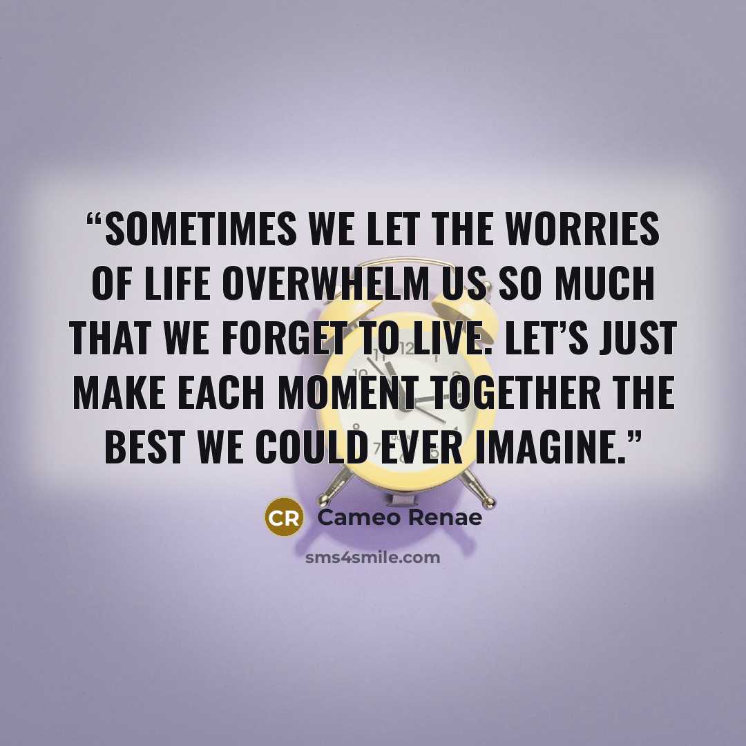 “Sometimes we let the worries of life overwhelm us so much that we forget to live. Let’s just make each moment together the best we could ever imagine.” quote by Cameo Renae