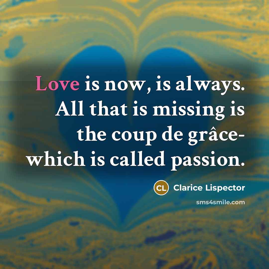 “Love is now, is always. All that is missing is…” quote by Clarice Lispector