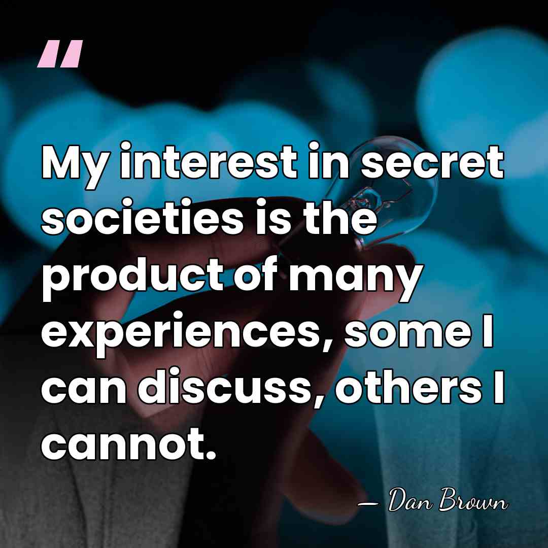 My interest in secret societies is the product of many experiences, some&hellip; - Dan Brown