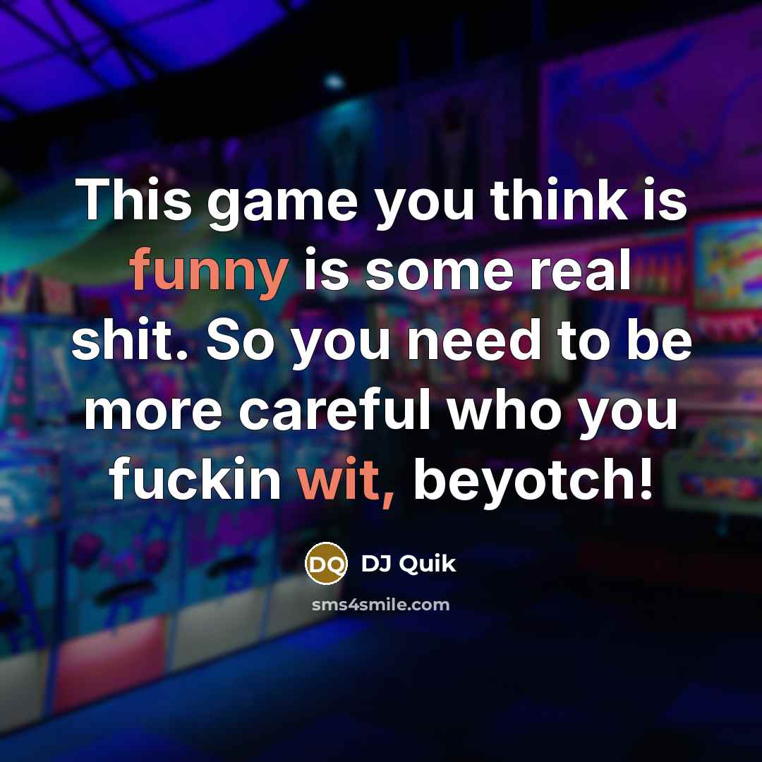 “This game you think is funny is some real shit. So you need to be more careful who you fuckin wit, beyotch!” quote by DJ Quik