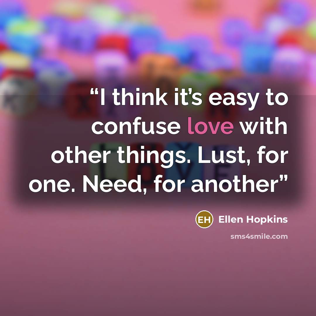 “I think it’s easy to confuse love with other things. Lust, for one. Need, for another” quote by Ellen Hopkins