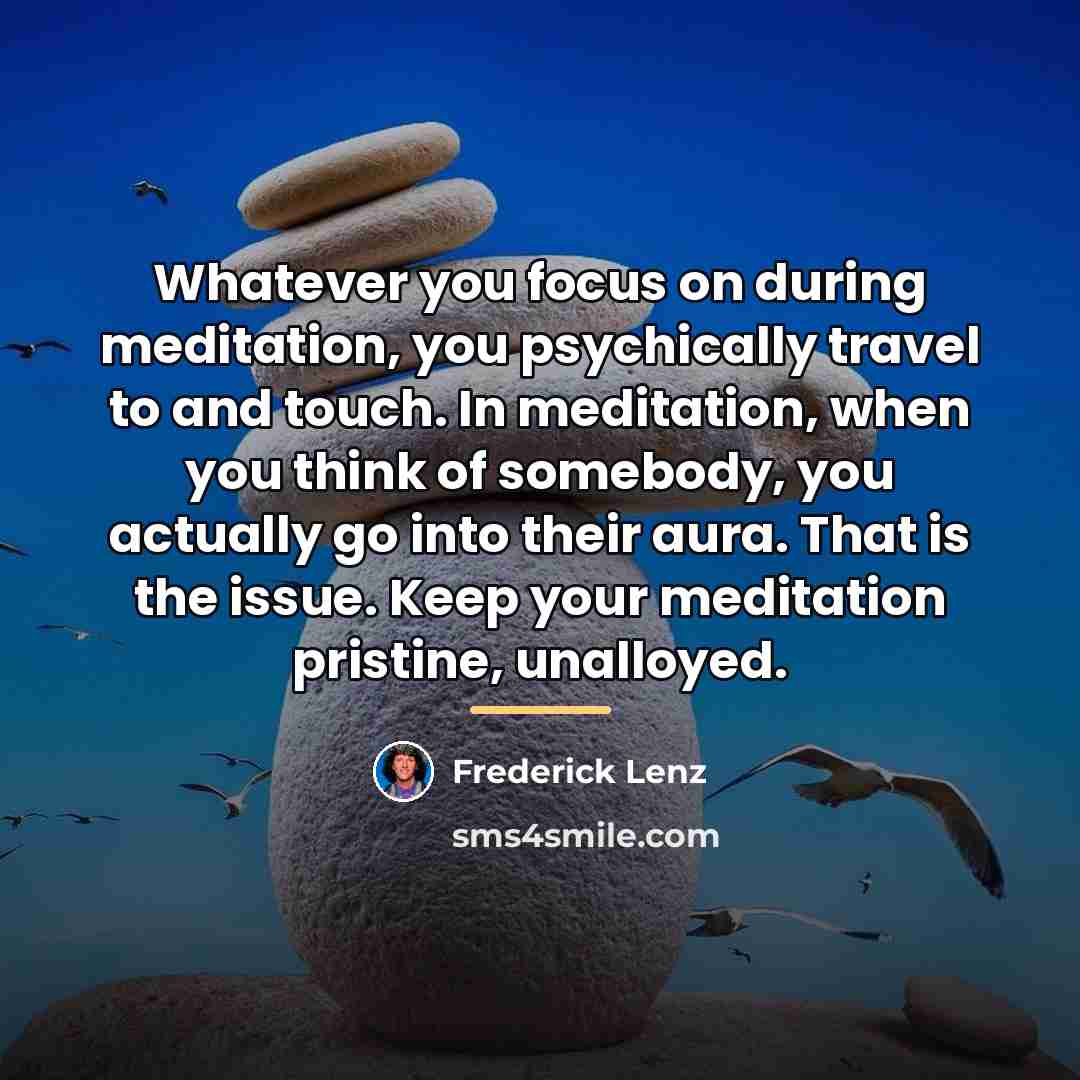 “Whatever you focus on during meditation, you psychically travel to…” quote by Frederick Lenz