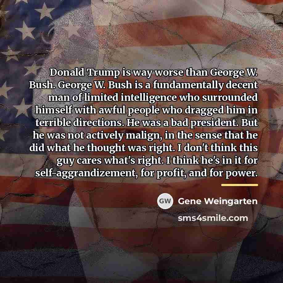“Donald Trump is way worse than George W. Bush. George…” quote by Gene Weingarten