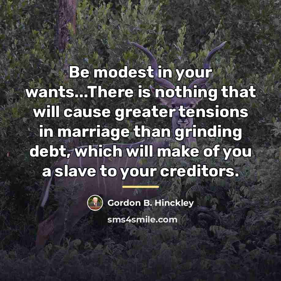 “Be modest in your wants...There is nothing that will cause…” quote by Gordon B. Hinckley