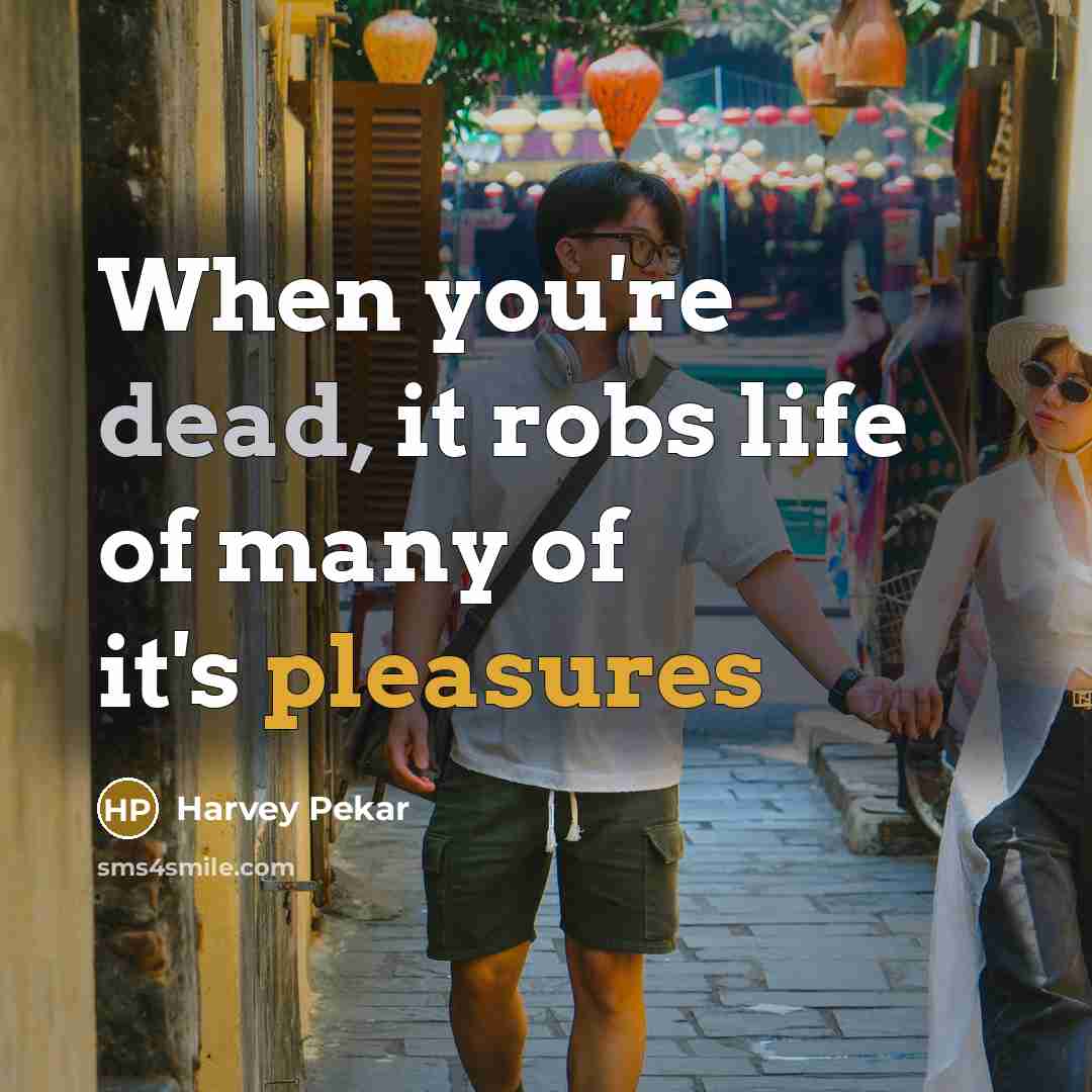“When you're dead, it robs life of many of it's pleasures” quote by Harvey Pekar