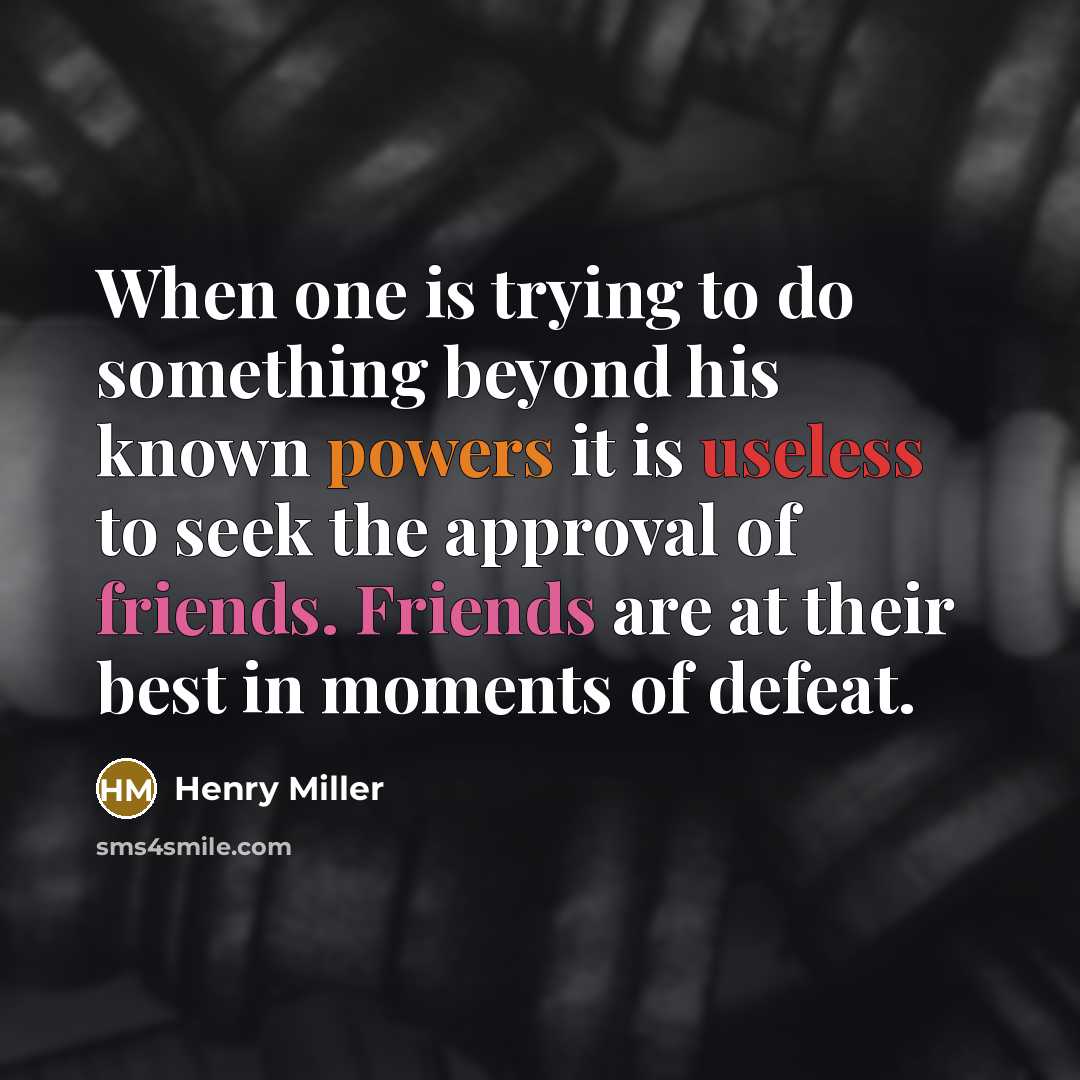 “When one is trying to do something beyond his known powers it is useless to seek the approval of friends. Friends are at their best in moments of defeat.” quote by Henry Miller