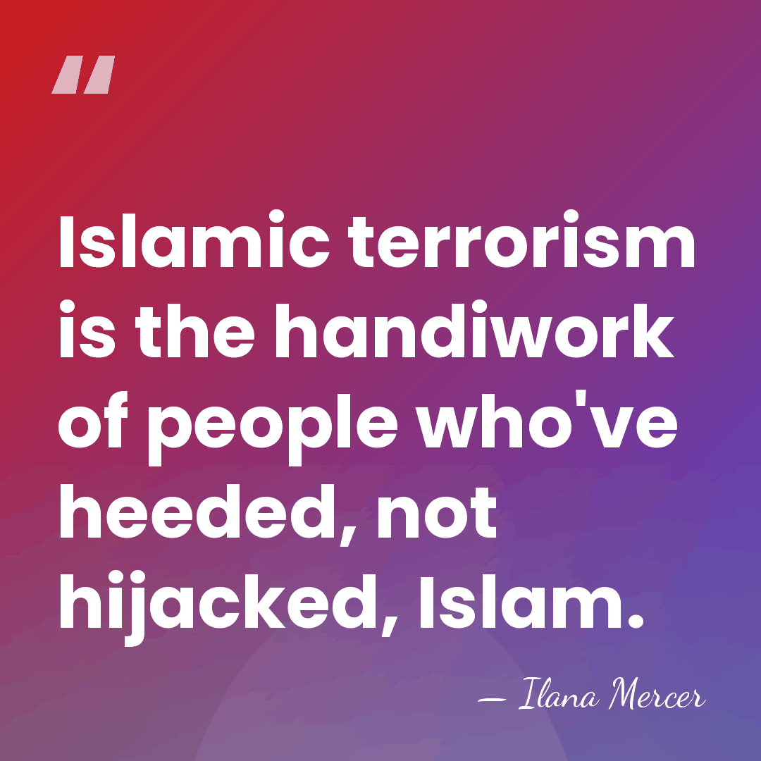 Islamic terrorism is the handiwork of people who've heeded, not hijacked, Islam. - Ilana Mercer