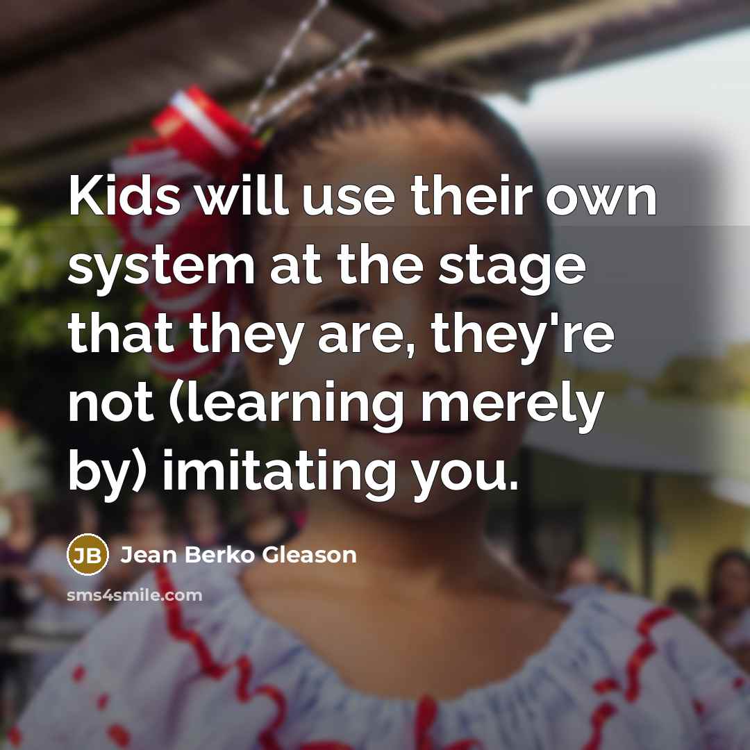 “Kids will use their own system at the stage that they are, they're not (learning merely by) imitating you.” quote by Jean Berko Gleason