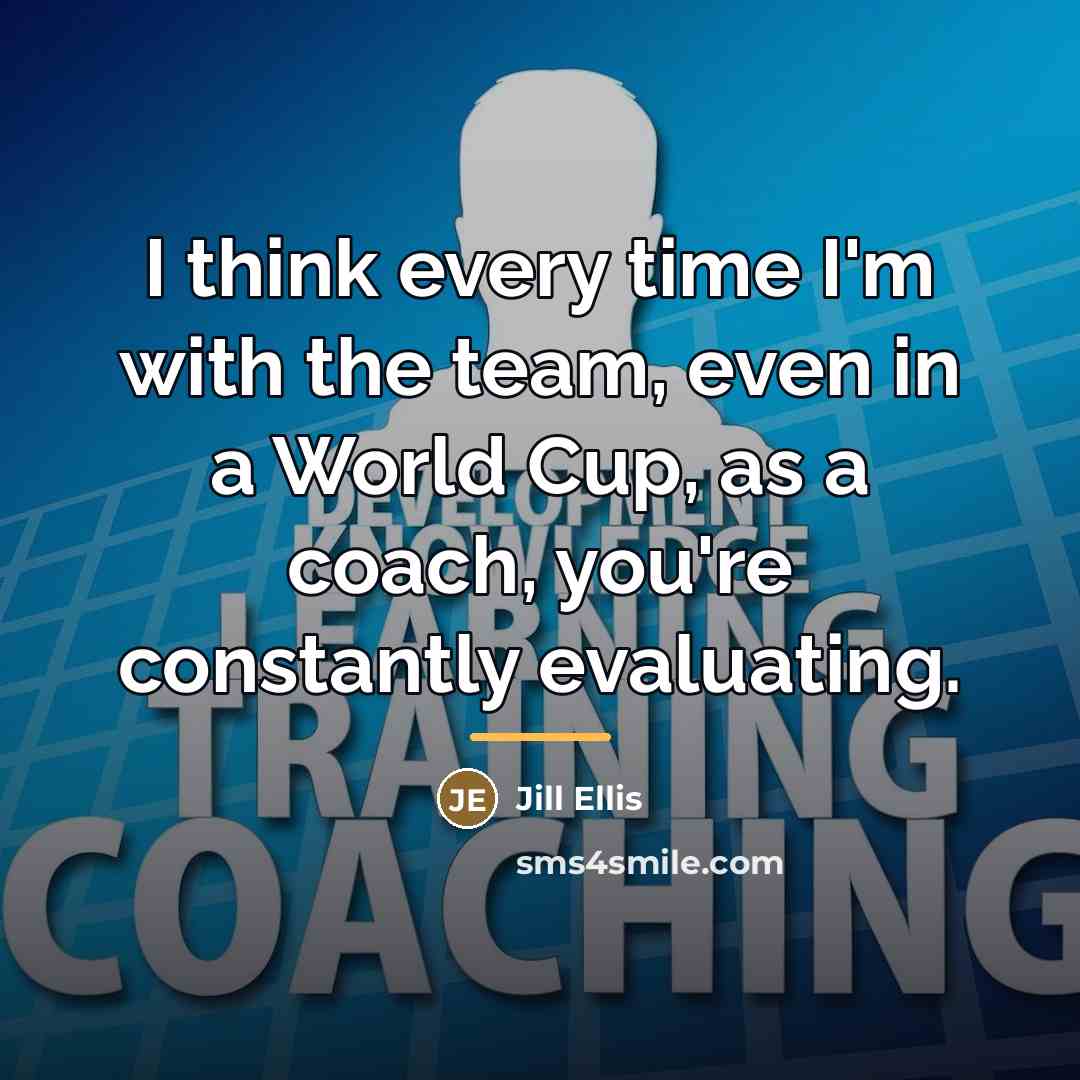 “I think every time I'm with the team, even in…” quote by Jill Ellis